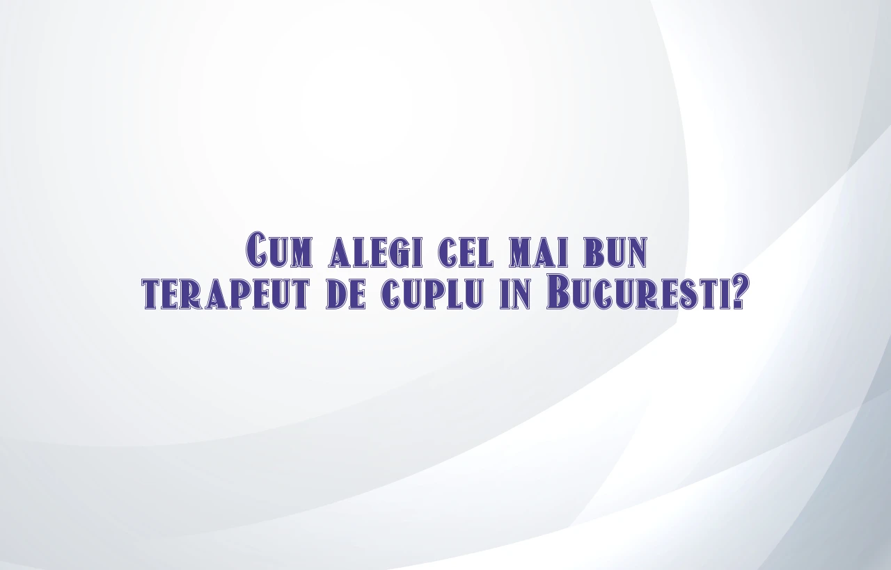 Cum alegi cel mai bun terapeut de cuplu in Bucuresti?